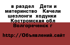  в раздел : Дети и материнство » Качели, шезлонги, ходунки . Костромская обл.,Волгореченск г.